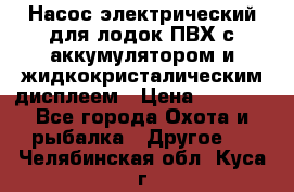 Насос электрический для лодок ПВХ с аккумулятором и жидкокристалическим дисплеем › Цена ­ 9 500 - Все города Охота и рыбалка » Другое   . Челябинская обл.,Куса г.